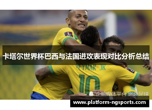 卡塔尔世界杯巴西与法国进攻表现对比分析总结