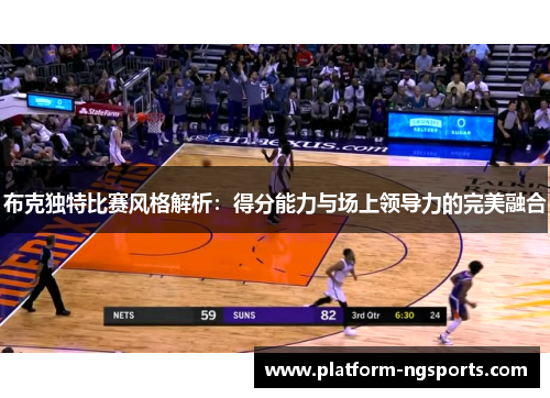 布克独特比赛风格解析：得分能力与场上领导力的完美融合