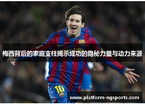 梅西背后的家庭支柱揭示成功的隐秘力量与动力来源