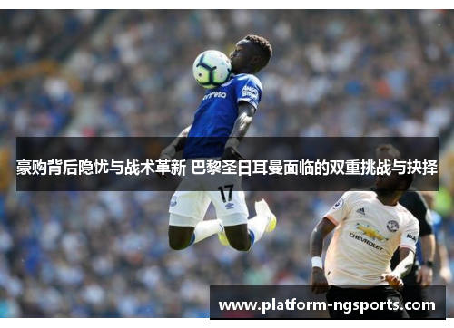 豪购背后隐忧与战术革新 巴黎圣日耳曼面临的双重挑战与抉择