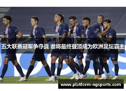 五大联赛冠军争夺战 谁将最终登顶成为欧洲足坛霸主
