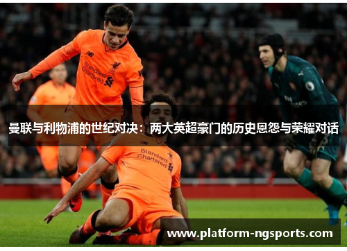 曼联与利物浦的世纪对决：两大英超豪门的历史恩怨与荣耀对话