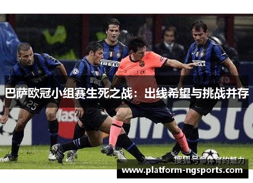 巴萨欧冠小组赛生死之战：出线希望与挑战并存
