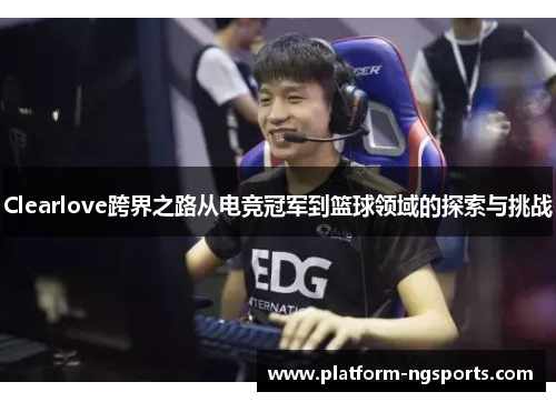 Clearlove跨界之路从电竞冠军到篮球领域的探索与挑战