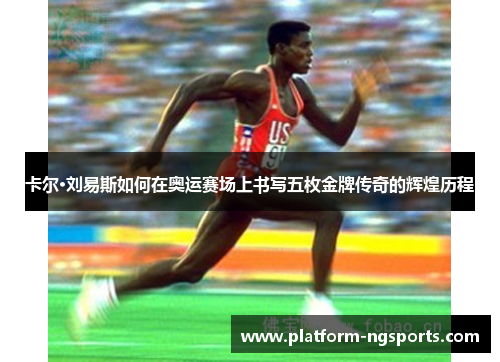 卡尔·刘易斯如何在奥运赛场上书写五枚金牌传奇的辉煌历程
