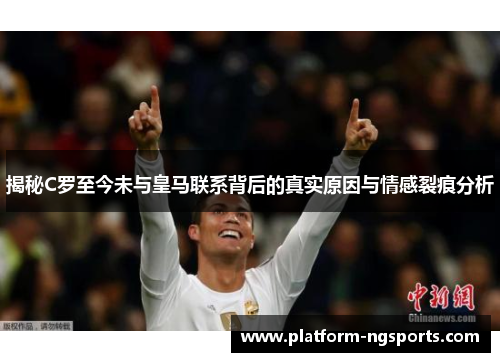 揭秘C罗至今未与皇马联系背后的真实原因与情感裂痕分析