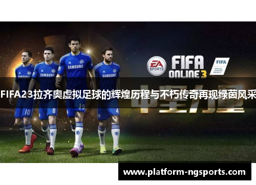 FIFA23拉齐奥虚拟足球的辉煌历程与不朽传奇再现绿茵风采